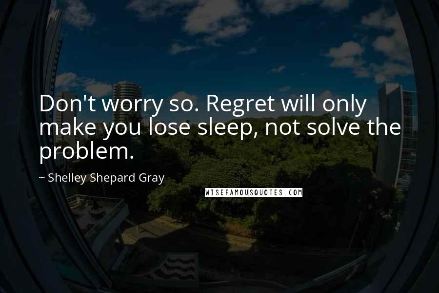Shelley Shepard Gray Quotes: Don't worry so. Regret will only make you lose sleep, not solve the problem.