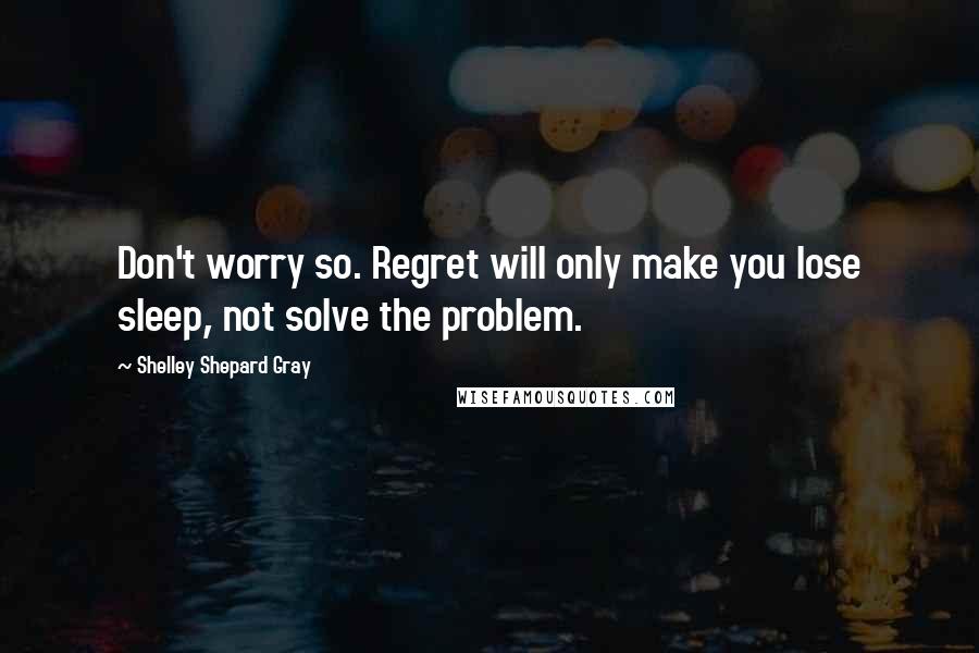 Shelley Shepard Gray Quotes: Don't worry so. Regret will only make you lose sleep, not solve the problem.