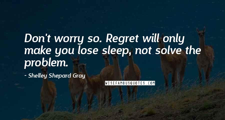 Shelley Shepard Gray Quotes: Don't worry so. Regret will only make you lose sleep, not solve the problem.