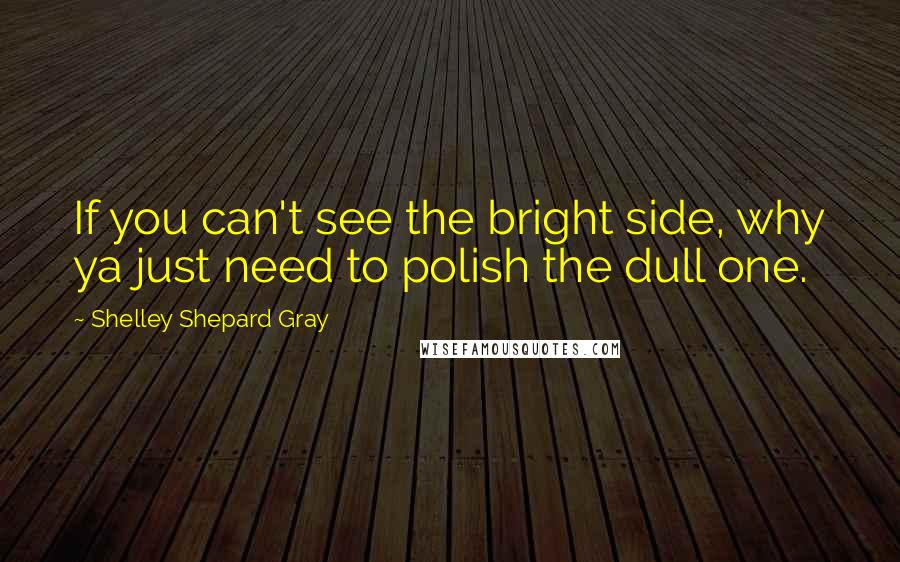 Shelley Shepard Gray Quotes: If you can't see the bright side, why ya just need to polish the dull one.