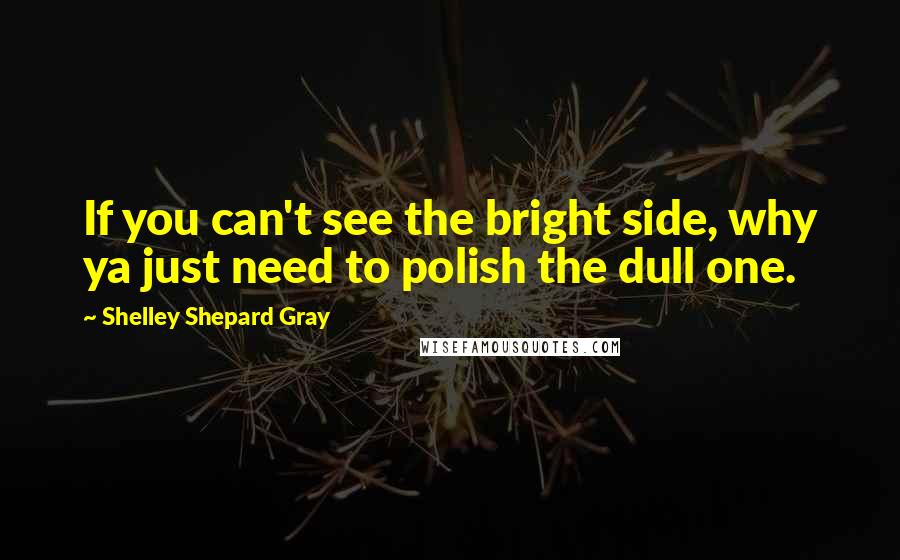 Shelley Shepard Gray Quotes: If you can't see the bright side, why ya just need to polish the dull one.