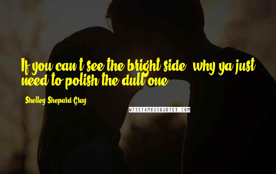 Shelley Shepard Gray Quotes: If you can't see the bright side, why ya just need to polish the dull one.