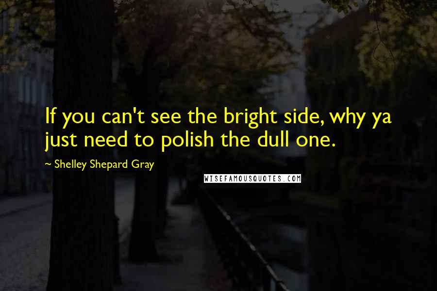 Shelley Shepard Gray Quotes: If you can't see the bright side, why ya just need to polish the dull one.