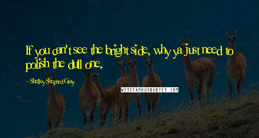 Shelley Shepard Gray Quotes: If you can't see the bright side, why ya just need to polish the dull one.