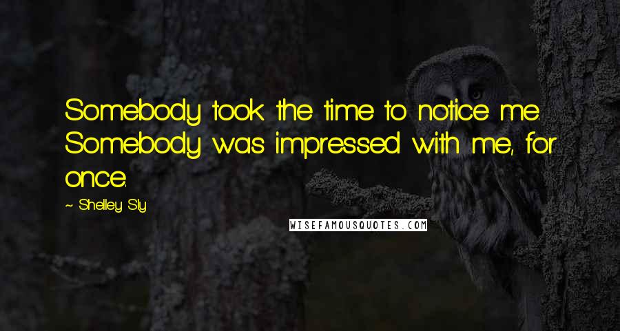 Shelley Sly Quotes: Somebody took the time to notice me. Somebody was impressed with me, for once.