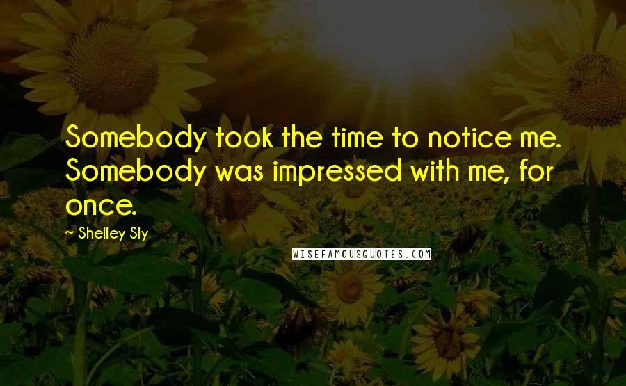 Shelley Sly Quotes: Somebody took the time to notice me. Somebody was impressed with me, for once.
