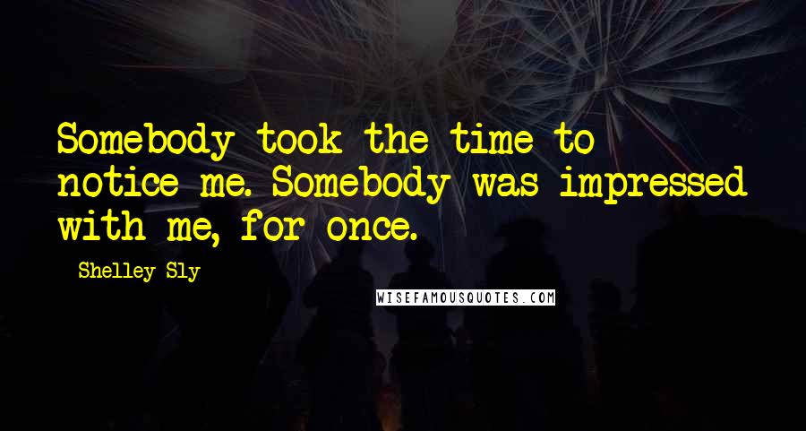 Shelley Sly Quotes: Somebody took the time to notice me. Somebody was impressed with me, for once.