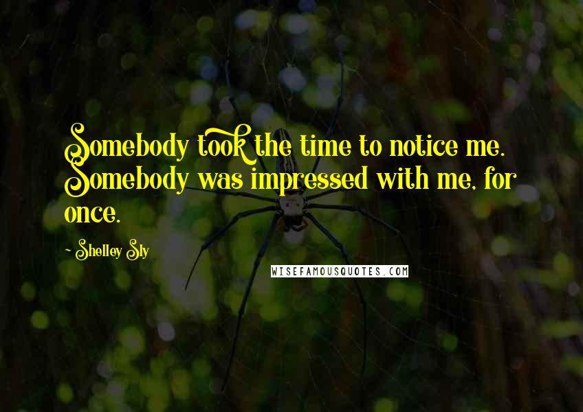 Shelley Sly Quotes: Somebody took the time to notice me. Somebody was impressed with me, for once.