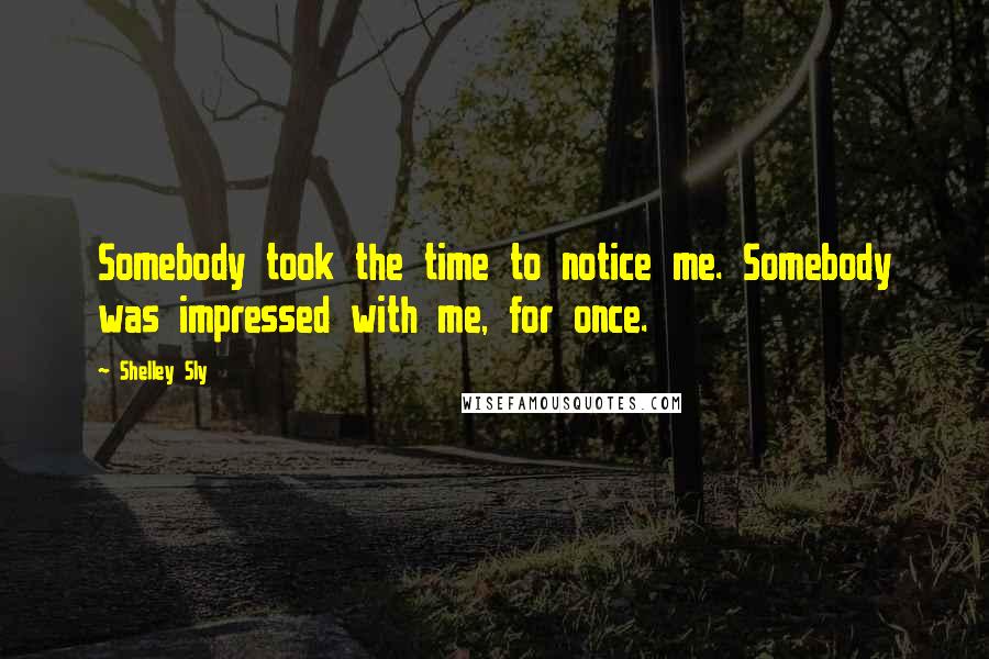 Shelley Sly Quotes: Somebody took the time to notice me. Somebody was impressed with me, for once.