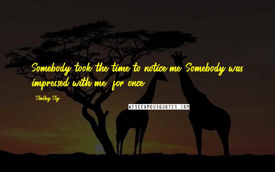 Shelley Sly Quotes: Somebody took the time to notice me. Somebody was impressed with me, for once.