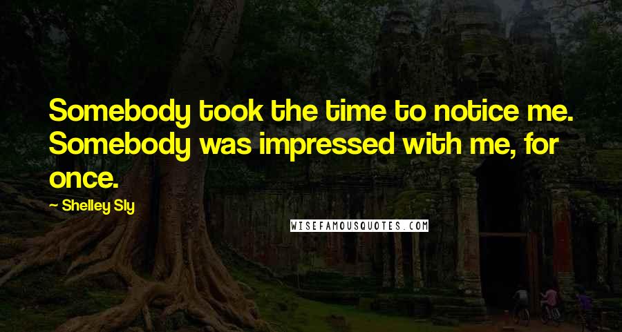 Shelley Sly Quotes: Somebody took the time to notice me. Somebody was impressed with me, for once.