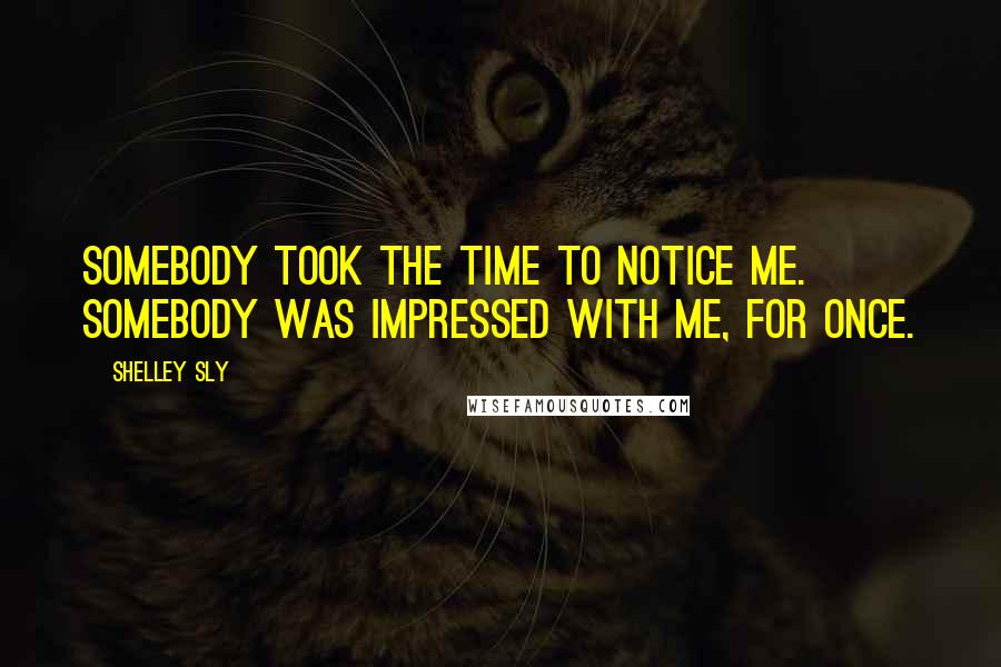 Shelley Sly Quotes: Somebody took the time to notice me. Somebody was impressed with me, for once.