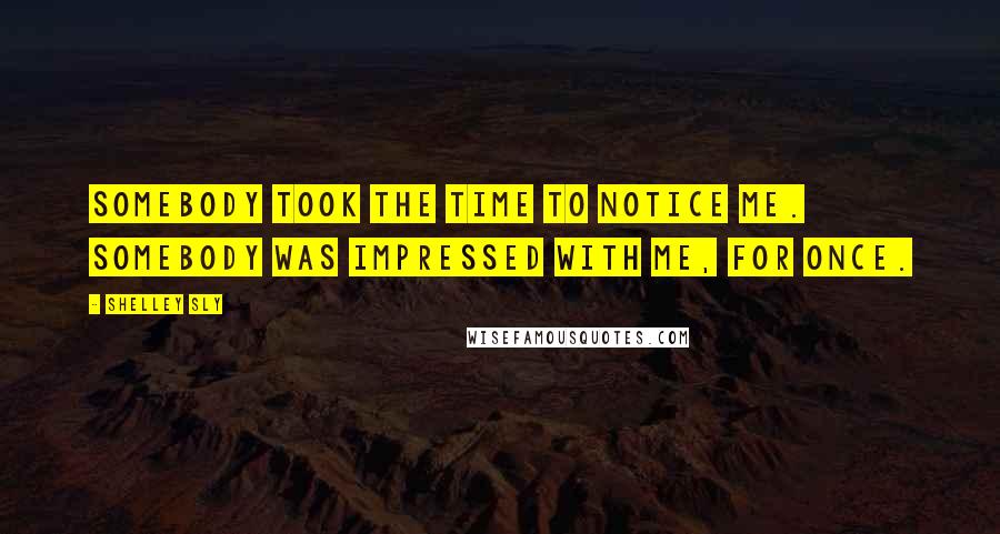 Shelley Sly Quotes: Somebody took the time to notice me. Somebody was impressed with me, for once.