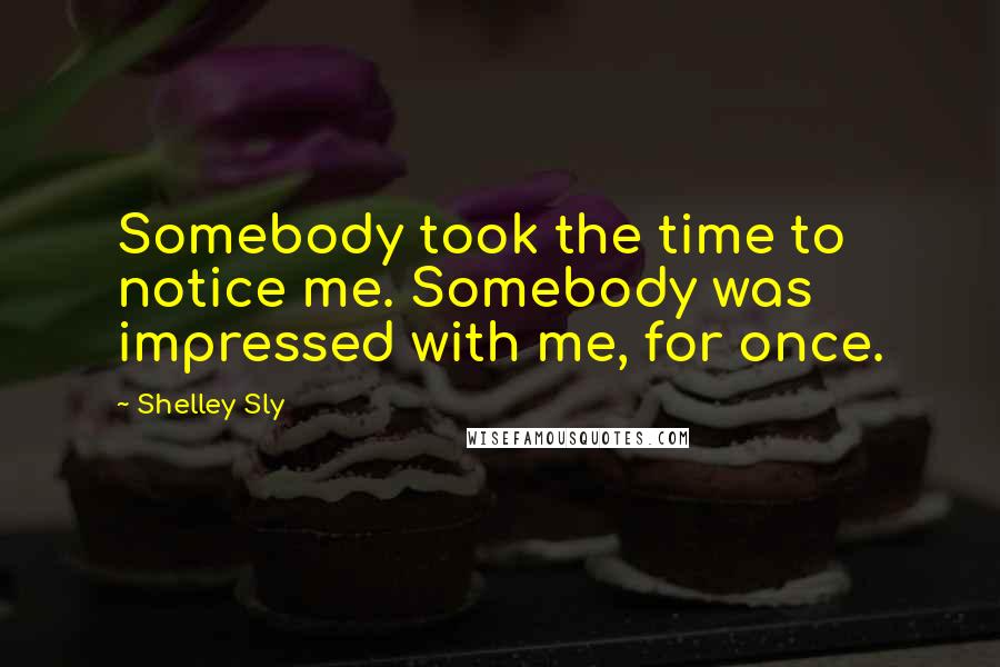 Shelley Sly Quotes: Somebody took the time to notice me. Somebody was impressed with me, for once.