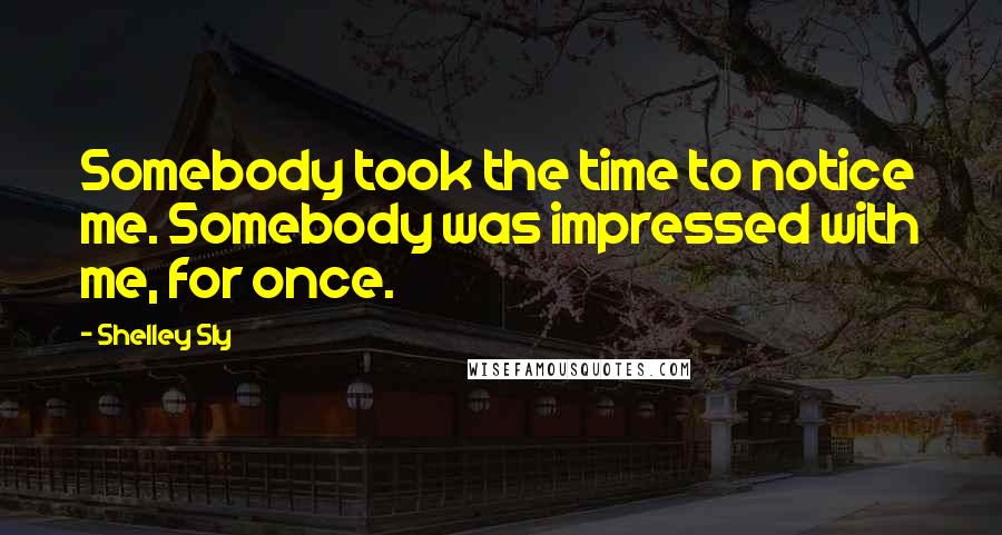 Shelley Sly Quotes: Somebody took the time to notice me. Somebody was impressed with me, for once.