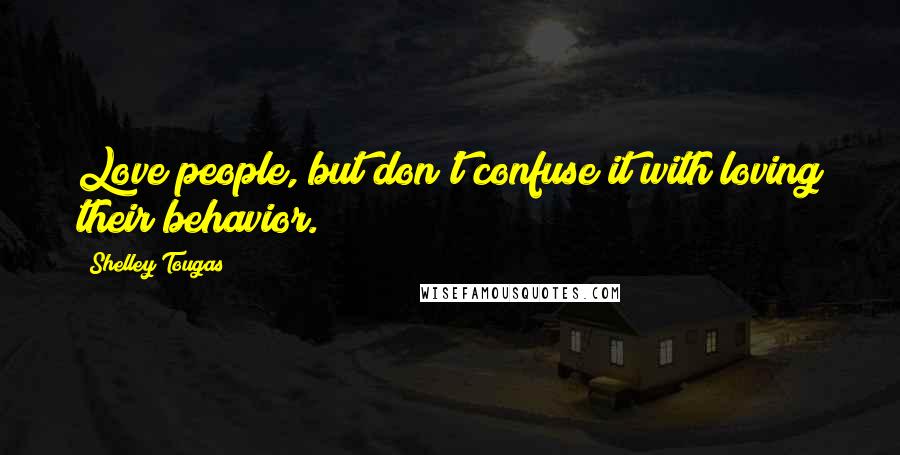 Shelley Tougas Quotes: Love people, but don't confuse it with loving their behavior.