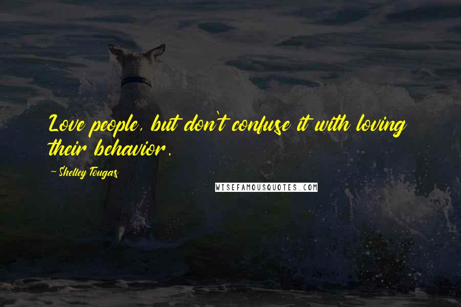 Shelley Tougas Quotes: Love people, but don't confuse it with loving their behavior.