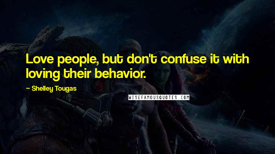 Shelley Tougas Quotes: Love people, but don't confuse it with loving their behavior.
