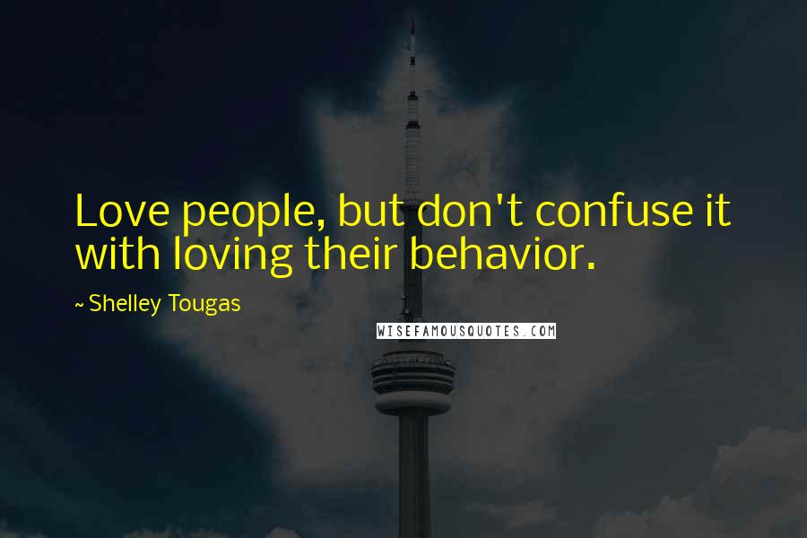 Shelley Tougas Quotes: Love people, but don't confuse it with loving their behavior.