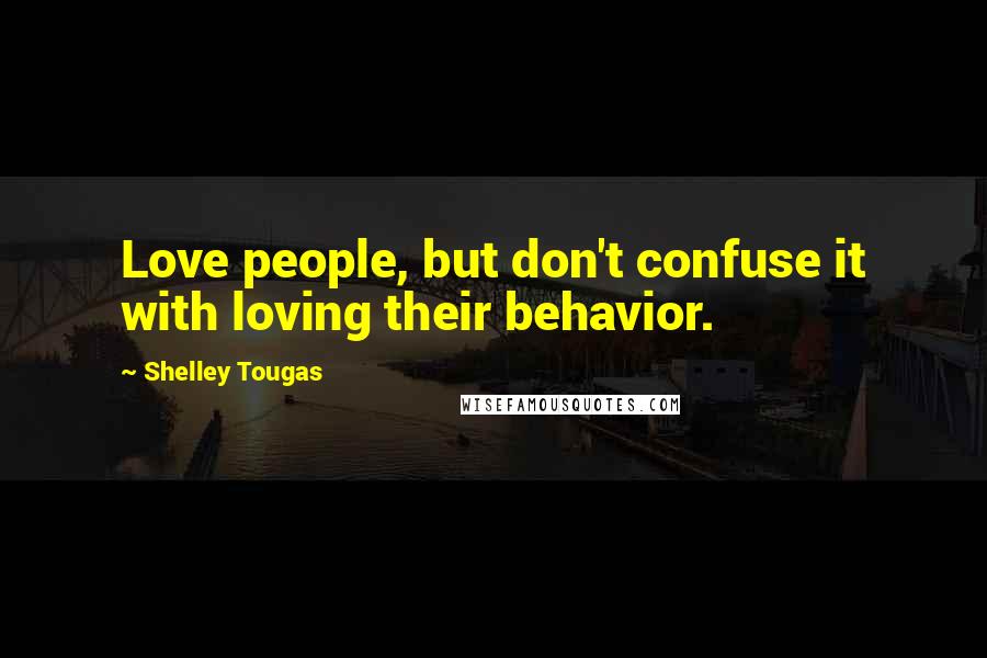 Shelley Tougas Quotes: Love people, but don't confuse it with loving their behavior.