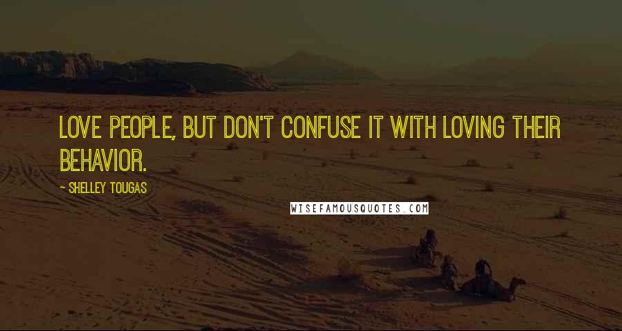 Shelley Tougas Quotes: Love people, but don't confuse it with loving their behavior.