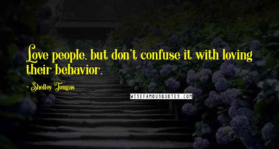 Shelley Tougas Quotes: Love people, but don't confuse it with loving their behavior.