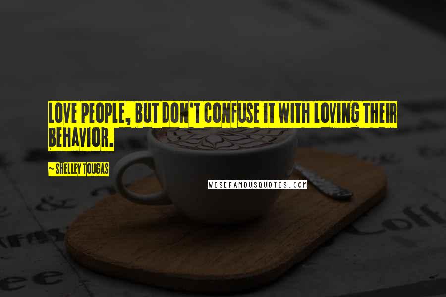 Shelley Tougas Quotes: Love people, but don't confuse it with loving their behavior.