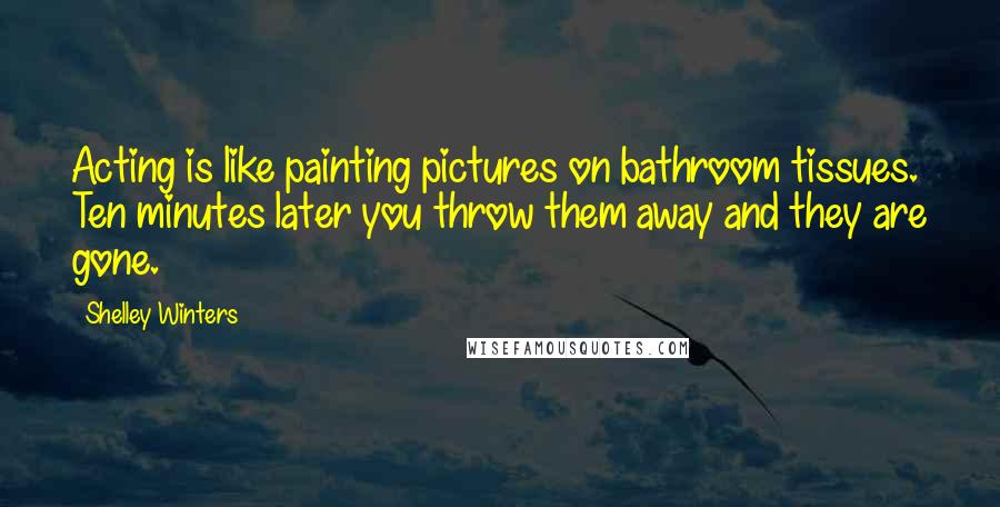 Shelley Winters Quotes: Acting is like painting pictures on bathroom tissues. Ten minutes later you throw them away and they are gone.