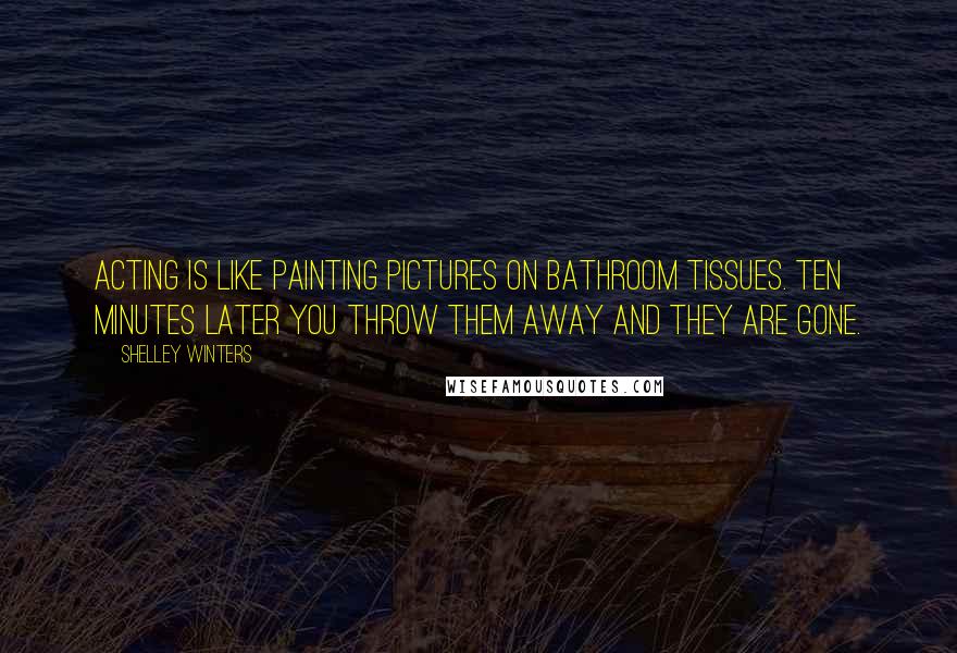 Shelley Winters Quotes: Acting is like painting pictures on bathroom tissues. Ten minutes later you throw them away and they are gone.