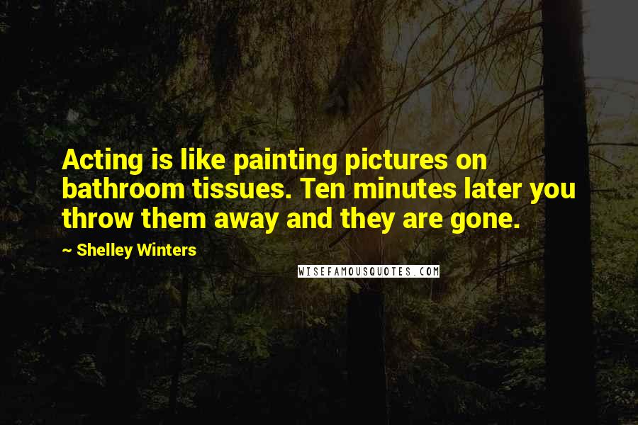 Shelley Winters Quotes: Acting is like painting pictures on bathroom tissues. Ten minutes later you throw them away and they are gone.