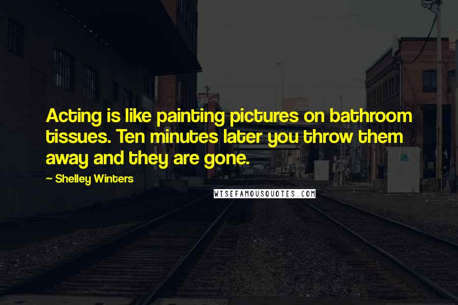 Shelley Winters Quotes: Acting is like painting pictures on bathroom tissues. Ten minutes later you throw them away and they are gone.