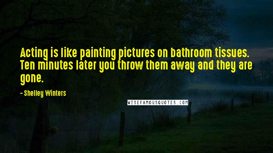 Shelley Winters Quotes: Acting is like painting pictures on bathroom tissues. Ten minutes later you throw them away and they are gone.