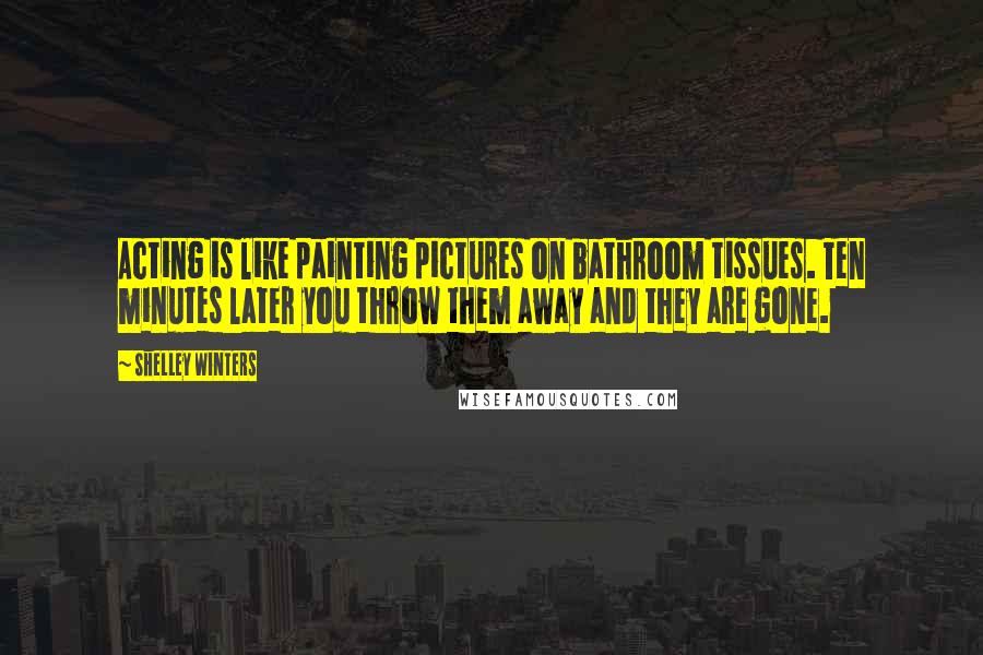 Shelley Winters Quotes: Acting is like painting pictures on bathroom tissues. Ten minutes later you throw them away and they are gone.