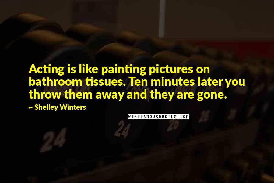 Shelley Winters Quotes: Acting is like painting pictures on bathroom tissues. Ten minutes later you throw them away and they are gone.