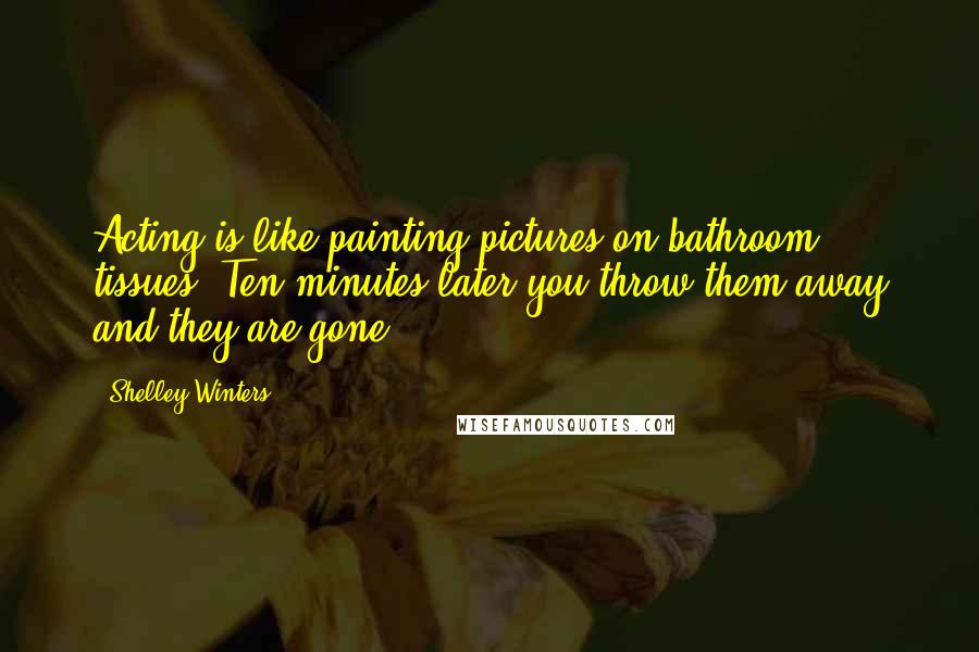 Shelley Winters Quotes: Acting is like painting pictures on bathroom tissues. Ten minutes later you throw them away and they are gone.