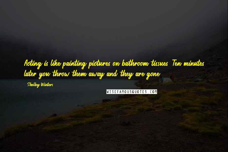 Shelley Winters Quotes: Acting is like painting pictures on bathroom tissues. Ten minutes later you throw them away and they are gone.