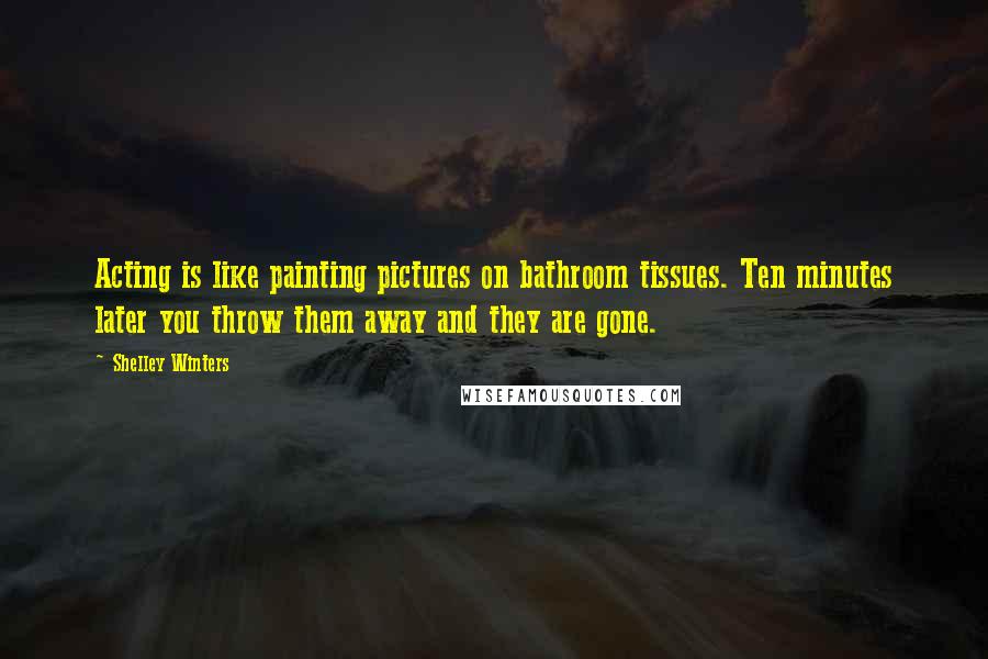 Shelley Winters Quotes: Acting is like painting pictures on bathroom tissues. Ten minutes later you throw them away and they are gone.