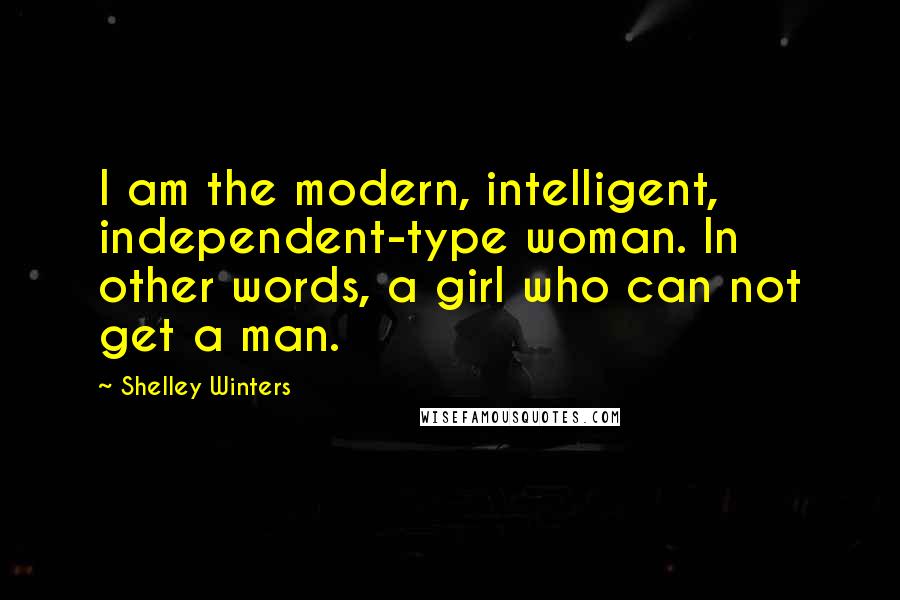 Shelley Winters Quotes: I am the modern, intelligent, independent-type woman. In other words, a girl who can not get a man.