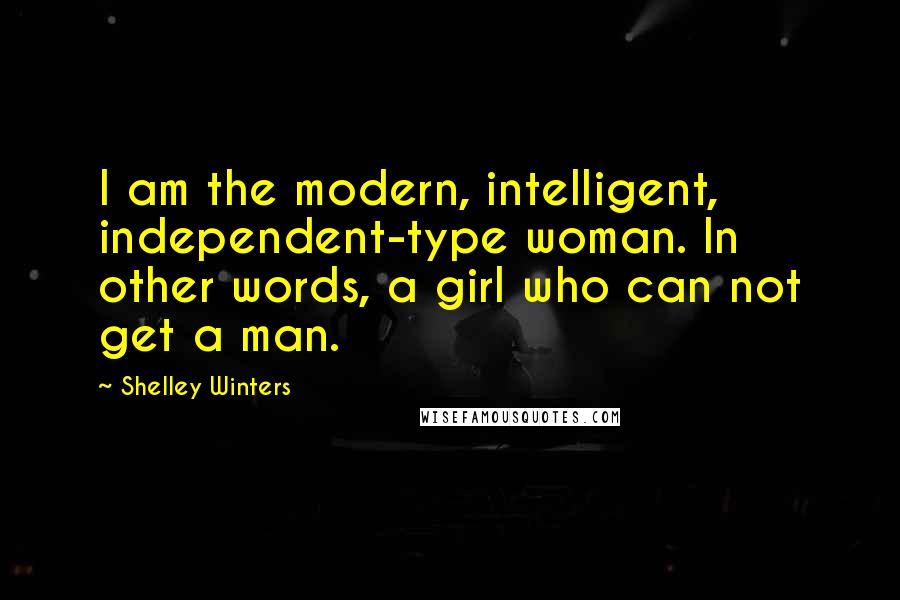 Shelley Winters Quotes: I am the modern, intelligent, independent-type woman. In other words, a girl who can not get a man.