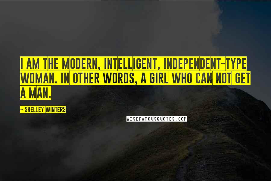 Shelley Winters Quotes: I am the modern, intelligent, independent-type woman. In other words, a girl who can not get a man.