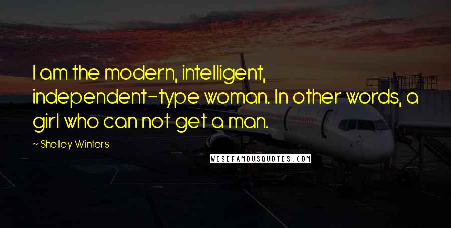 Shelley Winters Quotes: I am the modern, intelligent, independent-type woman. In other words, a girl who can not get a man.