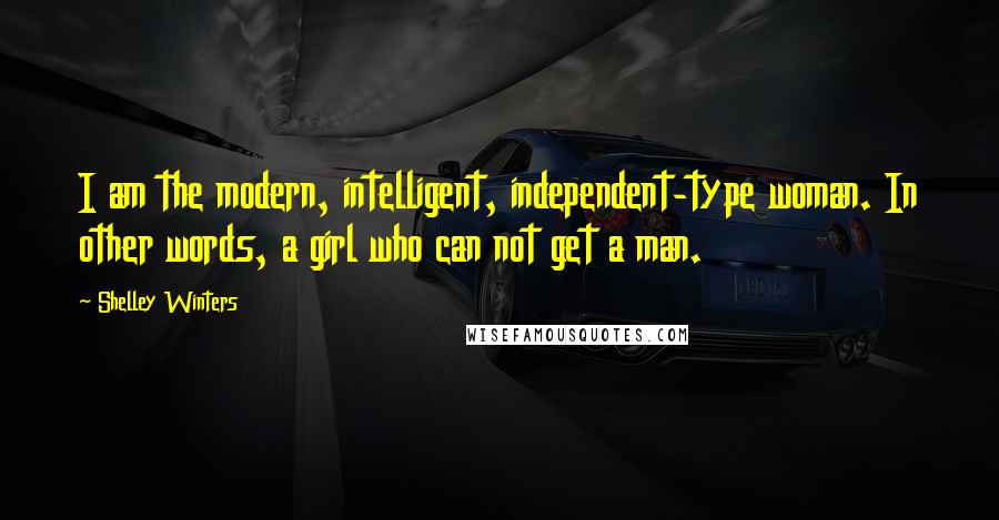 Shelley Winters Quotes: I am the modern, intelligent, independent-type woman. In other words, a girl who can not get a man.