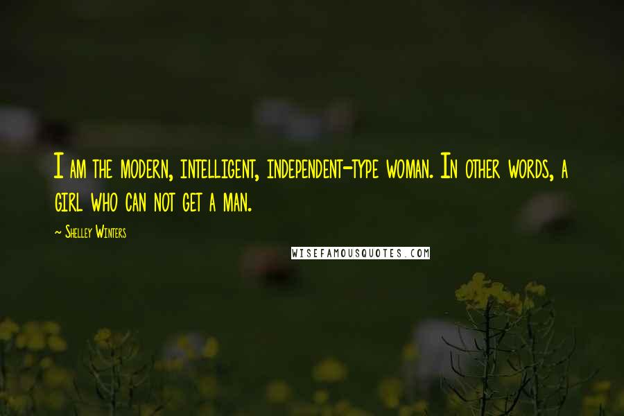 Shelley Winters Quotes: I am the modern, intelligent, independent-type woman. In other words, a girl who can not get a man.