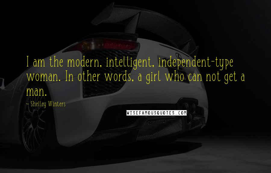 Shelley Winters Quotes: I am the modern, intelligent, independent-type woman. In other words, a girl who can not get a man.