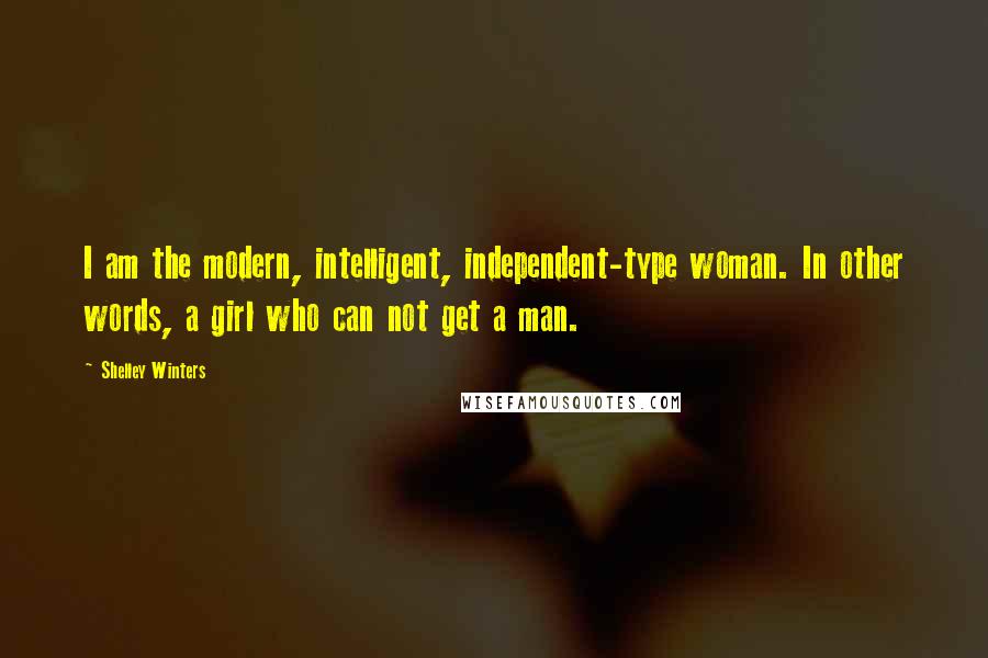 Shelley Winters Quotes: I am the modern, intelligent, independent-type woman. In other words, a girl who can not get a man.
