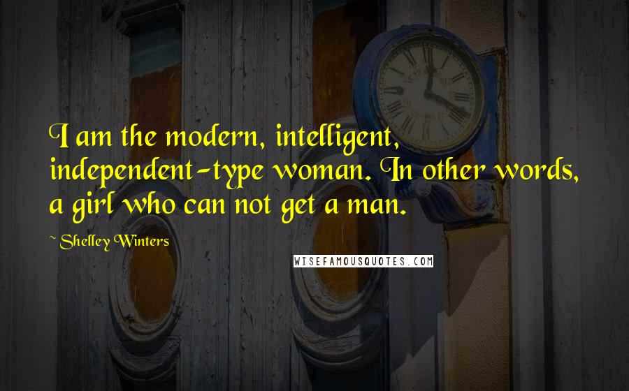 Shelley Winters Quotes: I am the modern, intelligent, independent-type woman. In other words, a girl who can not get a man.