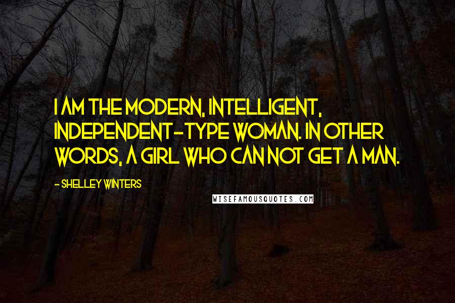 Shelley Winters Quotes: I am the modern, intelligent, independent-type woman. In other words, a girl who can not get a man.