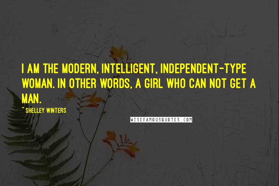 Shelley Winters Quotes: I am the modern, intelligent, independent-type woman. In other words, a girl who can not get a man.