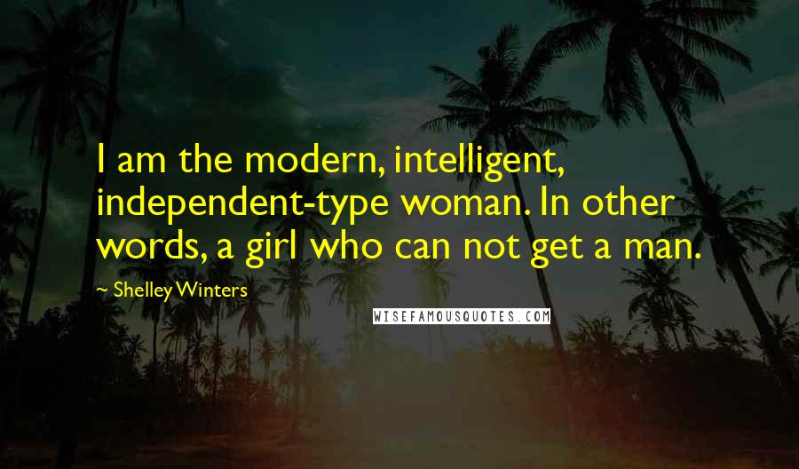 Shelley Winters Quotes: I am the modern, intelligent, independent-type woman. In other words, a girl who can not get a man.