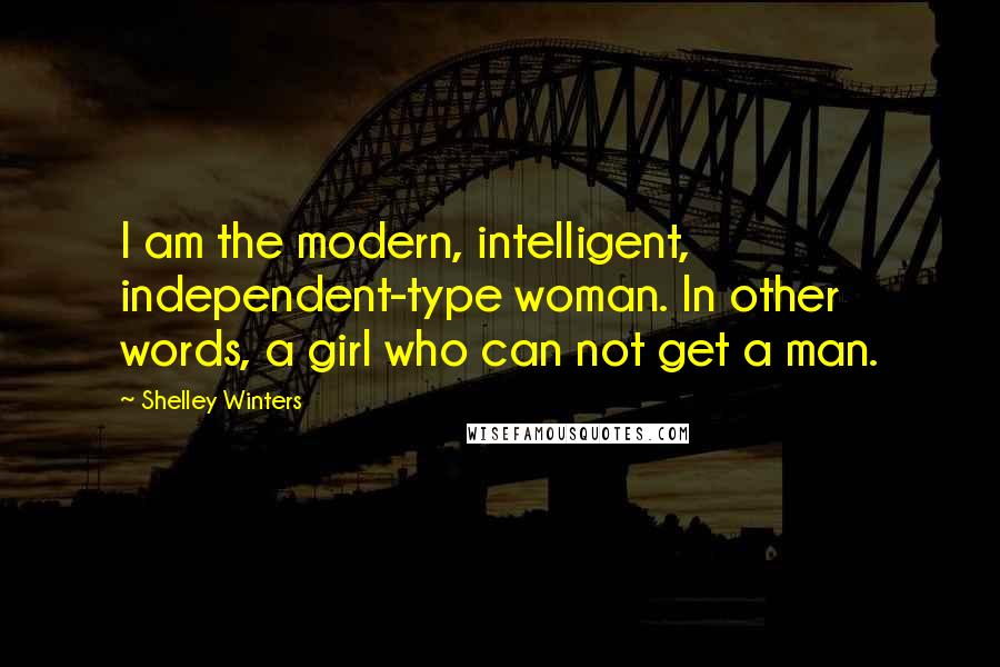 Shelley Winters Quotes: I am the modern, intelligent, independent-type woman. In other words, a girl who can not get a man.